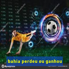 bahia perdeu ou ganhou